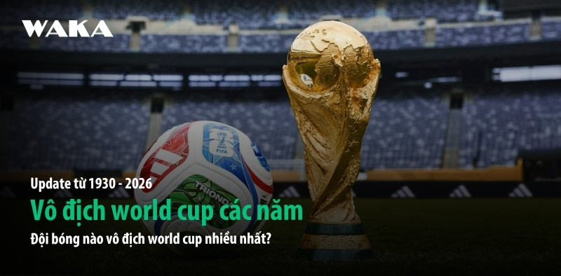 Đội b&oacute;ng n&agrave;o v&ocirc; địch World Cup nhiều nhất? V&ocirc; địch World Cup c&aacute;c năm [2026 Update]