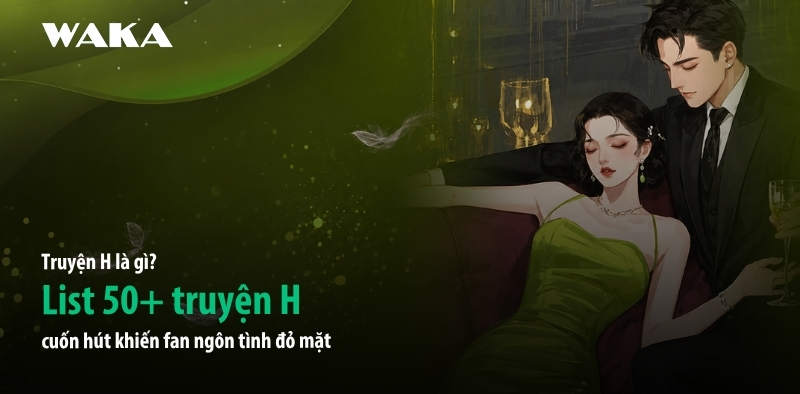 Truyện H l&agrave; g&igrave;? List 50+ truyện H cuốn h&uacute;t khiến fan ng&ocirc;n t&igrave;nh đỏ mặt